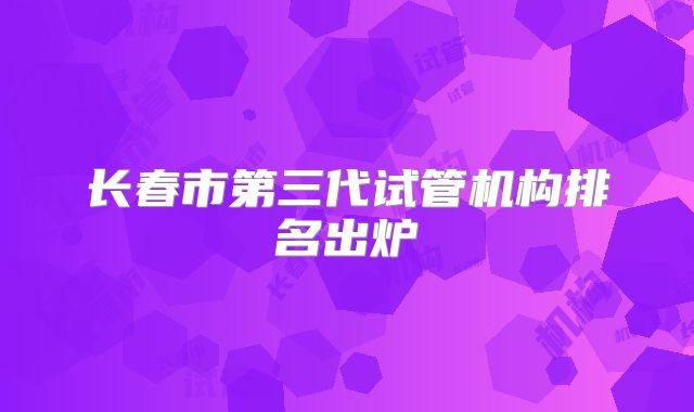 长春市第三代试管机构排名出炉