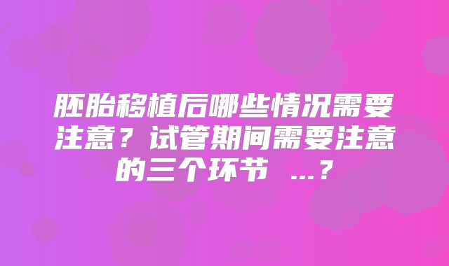 胚胎移植后哪些情况需要注意？试管期间需要注意的三个环节 ...？