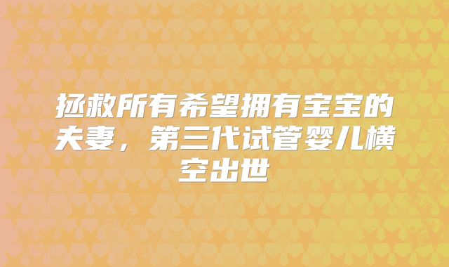 拯救所有希望拥有宝宝的夫妻，第三代试管婴儿横空出世