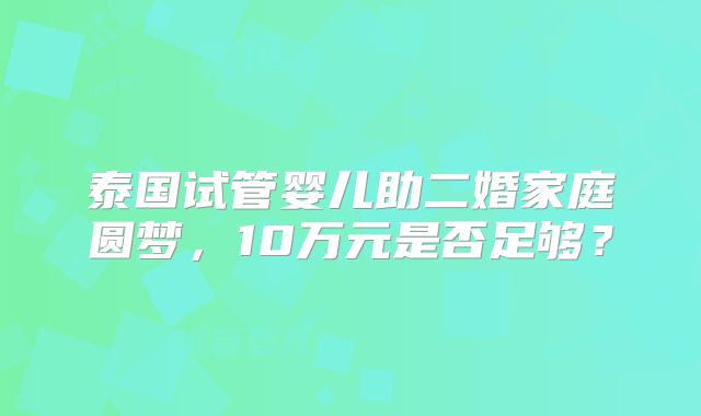 泰国试管婴儿助二婚家庭圆梦，10万元是否足够？