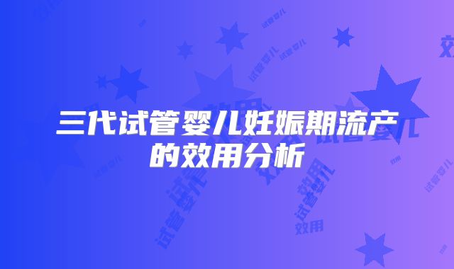 三代试管婴儿妊娠期流产的效用分析