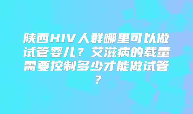 陕西HIV人群哪里可以做试管婴儿？艾滋病的载量需要控制多少才能做试管？