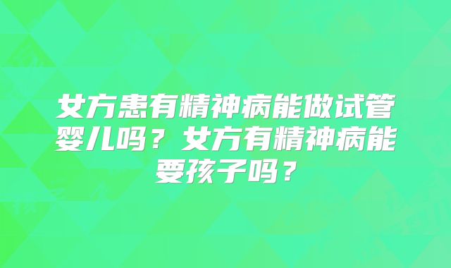 女方患有精神病能做试管婴儿吗?女方有精神病能要孩子吗?
