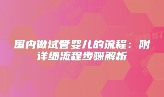 国内做试管婴儿的流程：附详细流程步骤解析
