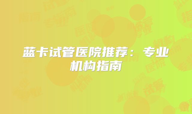 蓝卡试管医院推荐：专业机构指南