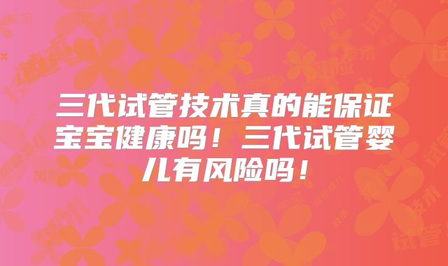 三代试管技术真的能保证宝宝健康吗!三代试管婴儿有风险吗!