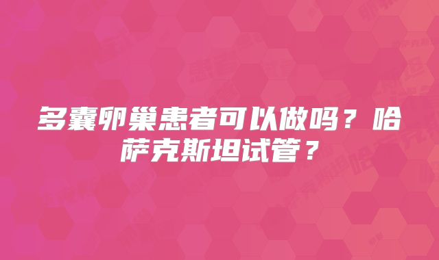 多囊卵巢患者可以做吗？哈萨克斯坦试管？