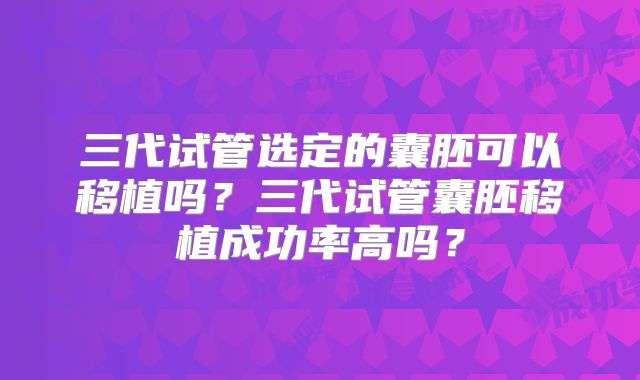 三代试管选定的囊胚可以移植吗？三代试管囊胚移植成功率高吗？