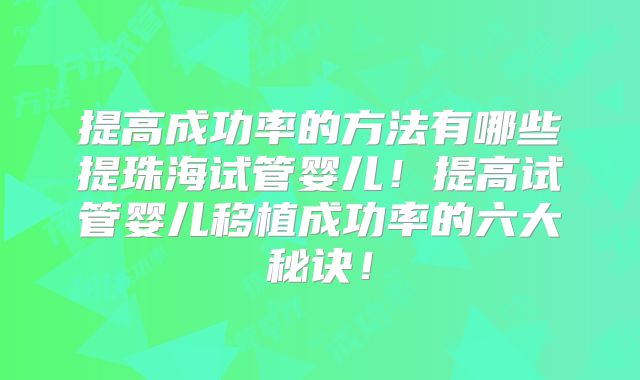 提高成功率的方法有哪些提珠海试管婴儿！提高试管婴儿移植成功率的六大秘诀！