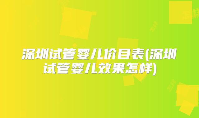 深圳试管婴儿价目表(深圳试管婴儿效果怎样)