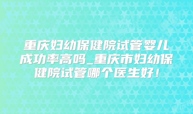 重庆妇幼保健院试管婴儿成功率高吗_重庆市妇幼保健院试管哪个医生好!