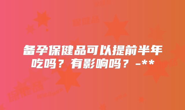 备孕保健品可以提前半年吃吗？有影响吗？-**