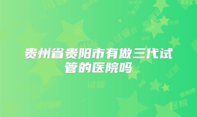 贵州省贵阳市有做三代试管的医院吗