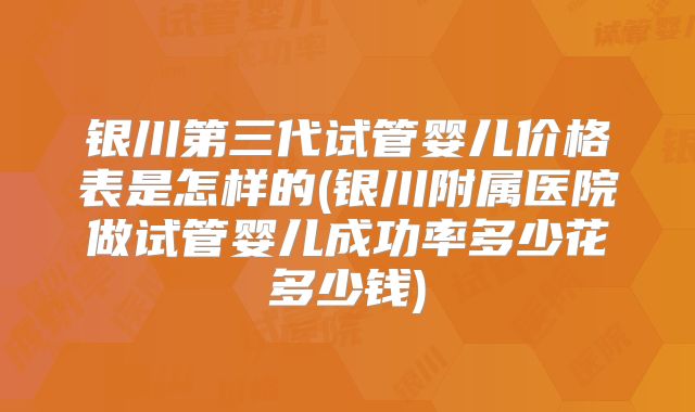 银川第三代试管婴儿价格表是怎样的(银川附属医院做试管婴儿成功率多少花多少钱)