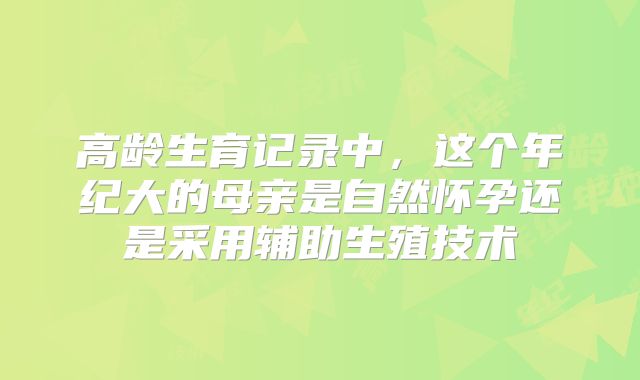 高龄生育记录中，这个年纪大的母亲是自然怀孕还是采用辅助生殖技术