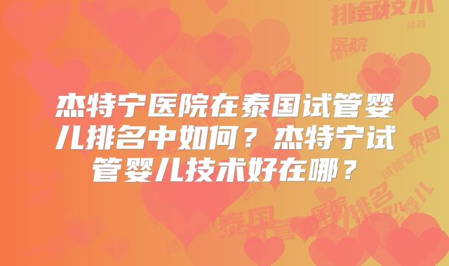 杰特宁医院在泰国试管婴儿排名中如何？杰特宁试管婴儿技术好在哪？