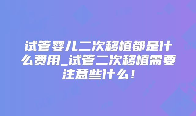 试管婴儿二次移植都是什么费用_试管二次移植需要注意些什么！