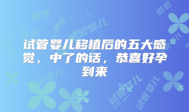 试管婴儿移植后的五大感觉，中了的话，恭喜好孕到来