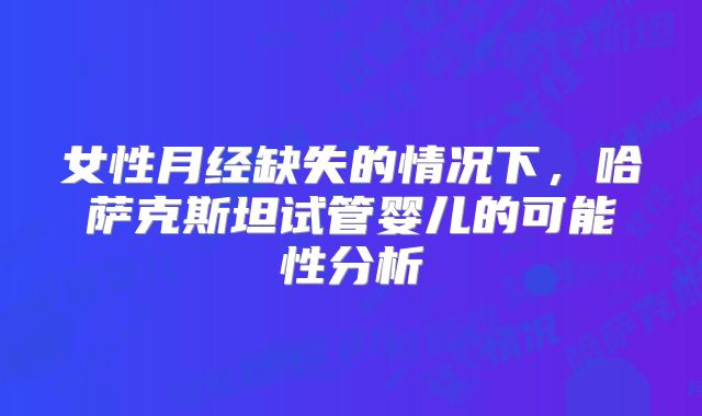 女性月经缺失的情况下，哈萨克斯坦试管婴儿的可能性分析