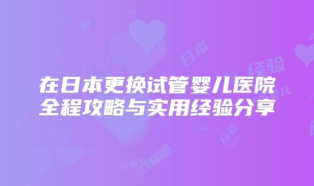 在日本更换试管婴儿医院全程攻略与实用经验分享