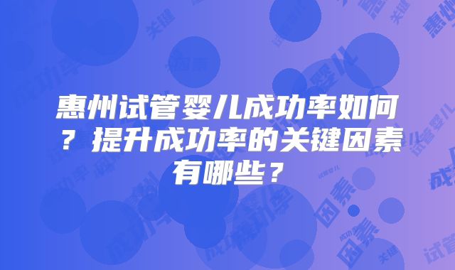 惠州试管婴儿成功率如何？提升成功率的关键因素有哪些？