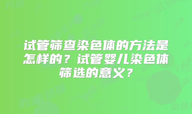 试管筛查染色体的方法是怎样的？试管婴儿染色体筛选的意义？