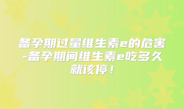 备孕期过量维生素e的危害-备孕期间维生素e吃多久就该停！