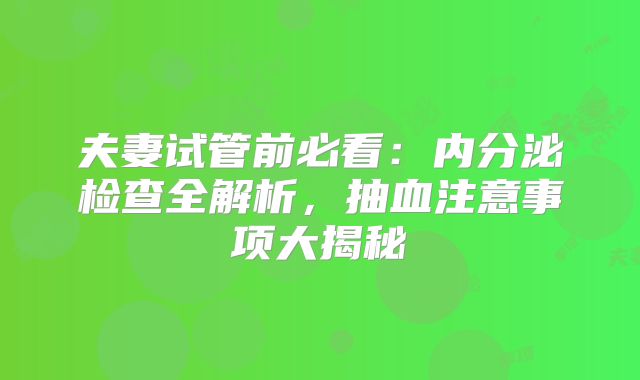 夫妻试管前必看：内分泌检查全解析，抽血注意事项大揭秘