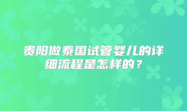贵阳做泰国试管婴儿的详细流程是怎样的？
