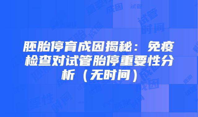 胚胎停育成因揭秘：免疫检查对试管胎停重要性分析（无时间）