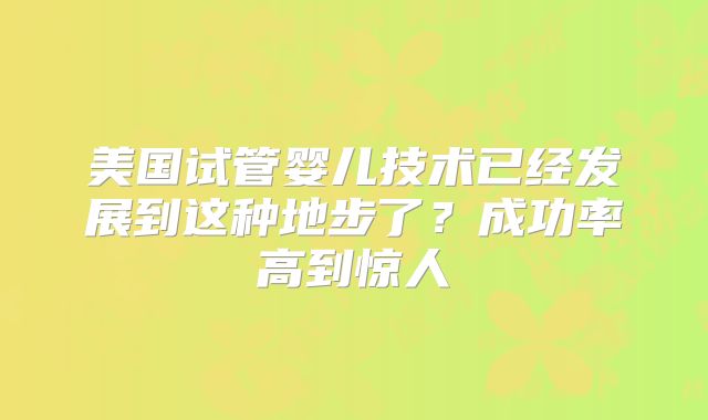 美国试管婴儿技术已经发展到这种地步了?成功率高到惊人