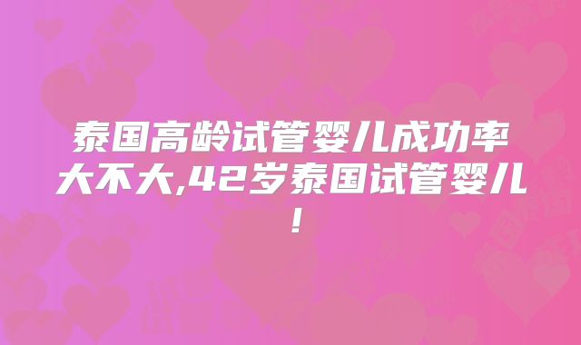泰国高龄试管婴儿成功率大不大,42岁泰国试管婴儿！