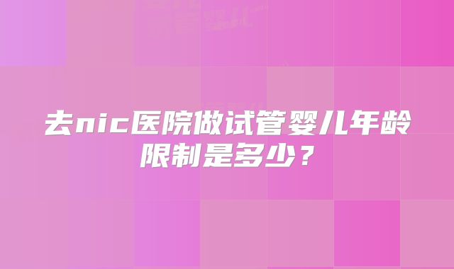 去nic医院做试管婴儿年龄限制是多少?
