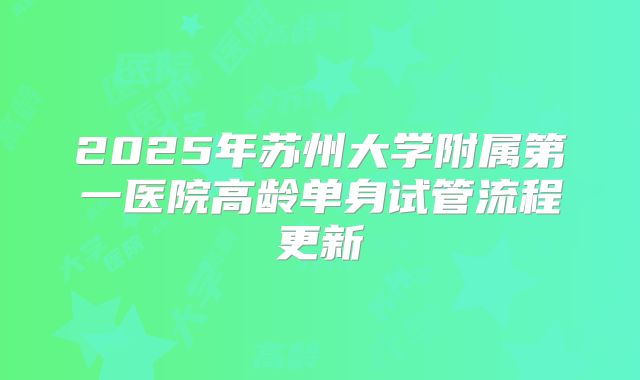 2025年苏州大学附属第一医院高龄单身试管流程更新