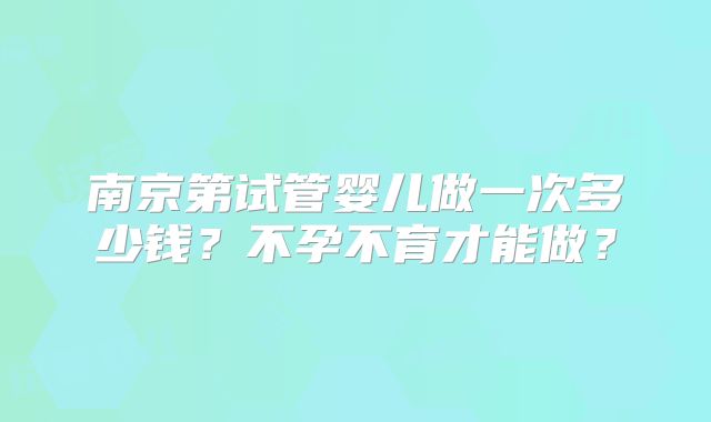 南京第试管婴儿做一次多少钱?不孕不育才能做?