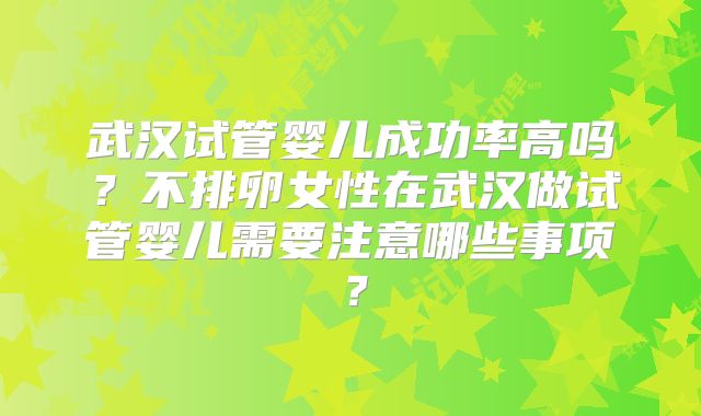武汉试管婴儿成功率高吗？不排卵女性在武汉做试管婴儿需要注意哪些事项？