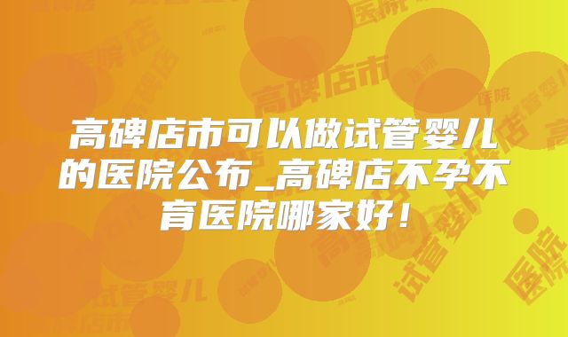 高碑店市可以做试管婴儿的医院公布_高碑店不孕不育医院哪家好！