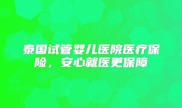 泰国试管婴儿医院医疗保险，安心就医更保障