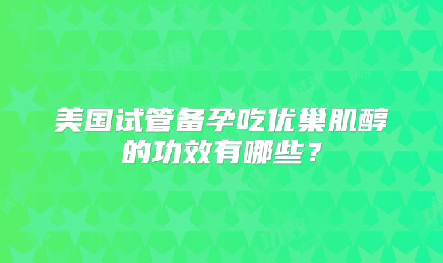 美国试管备孕吃优巢肌醇的功效有哪些？