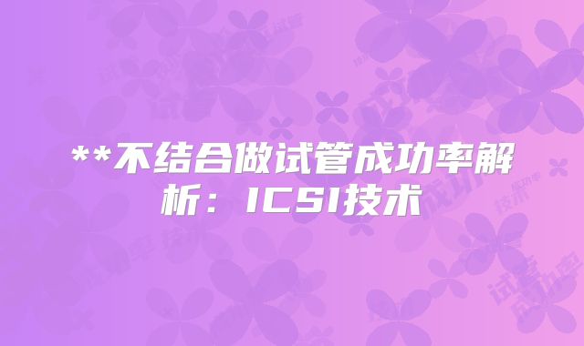 **不结合做试管成功率解析：ICSI技术