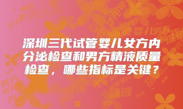 深圳三代试管婴儿女方内分泌检查和男方精液质量检查，哪些指标是关键？