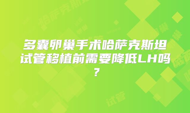 多囊卵巢手术哈萨克斯坦试管移植前需要降低LH吗？