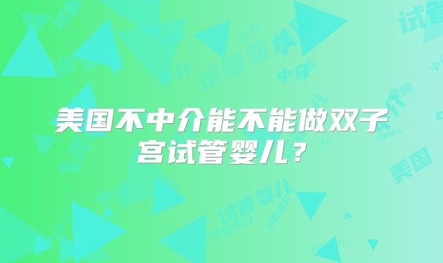 美国不中介能不能做双子宫试管婴儿？