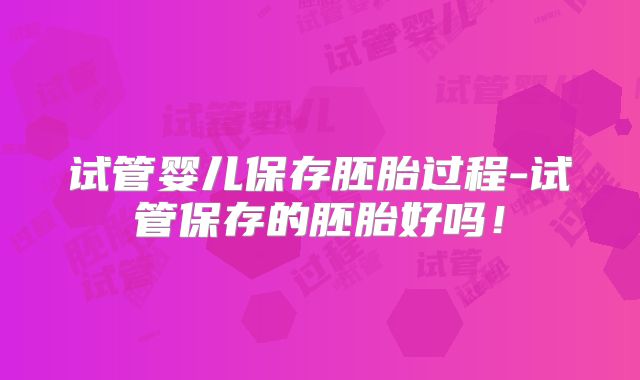 试管婴儿保存胚胎过程-试管保存的胚胎好吗！