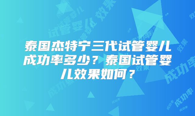 泰国杰特宁三代试管婴儿成功率多少?泰国试管婴儿效果如何?