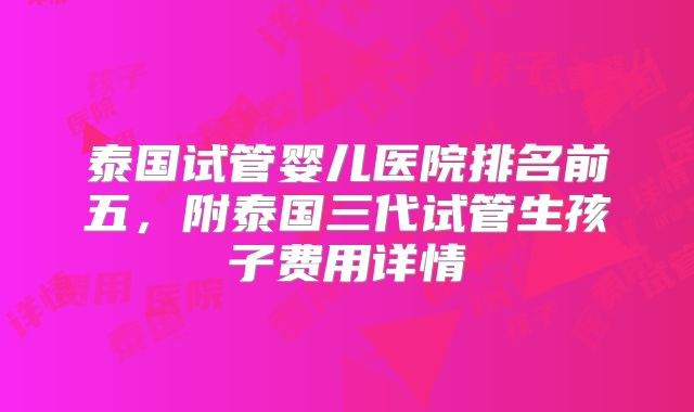 泰国试管婴儿医院排名前五，附泰国三代试管生孩子费用详情