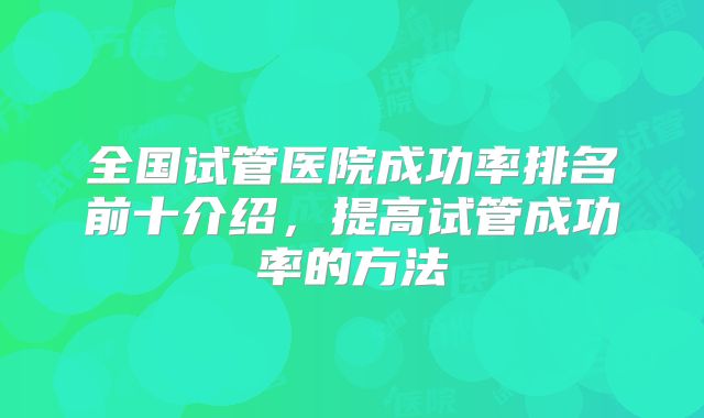 全国试管医院成功率排名前十介绍，提高试管成功率的方法