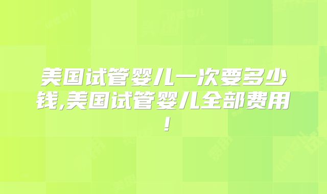 美国试管婴儿一次要多少钱,美国试管婴儿全部费用!