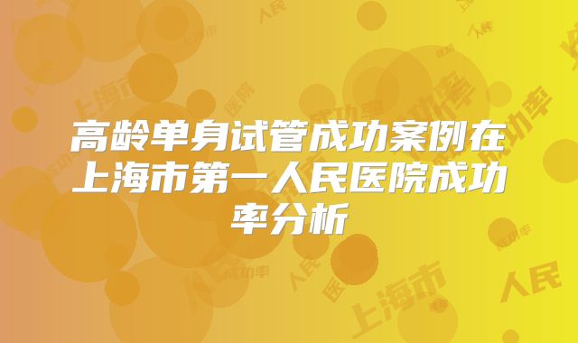 高龄单身试管成功案例在上海市第一人民医院成功率分析