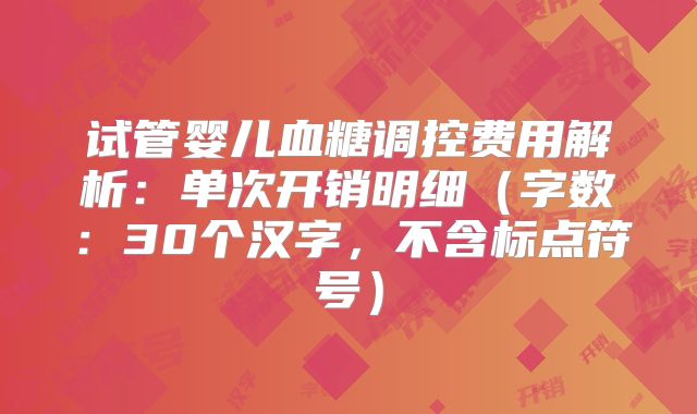 试管婴儿血糖调控费用解析：单次开销明细（字数：30个汉字，不含标点符号）